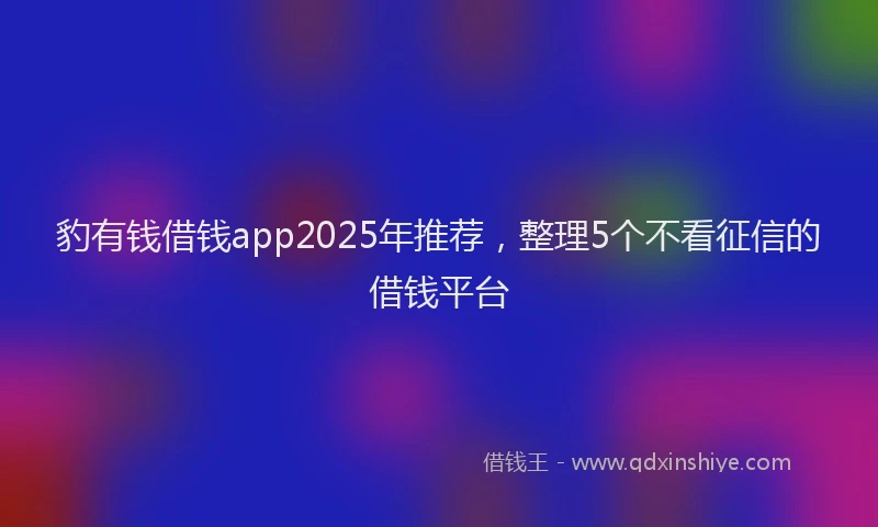 豹有钱借钱app2025年推荐，整理5个不看征信的借钱平台