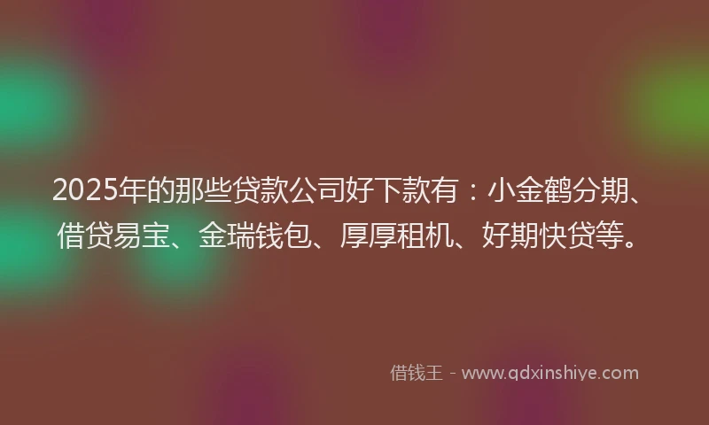 2025年的那些贷款公司好下款有：小金鹤分期、借贷易宝、金瑞钱包、厚厚租机、好期快贷等。