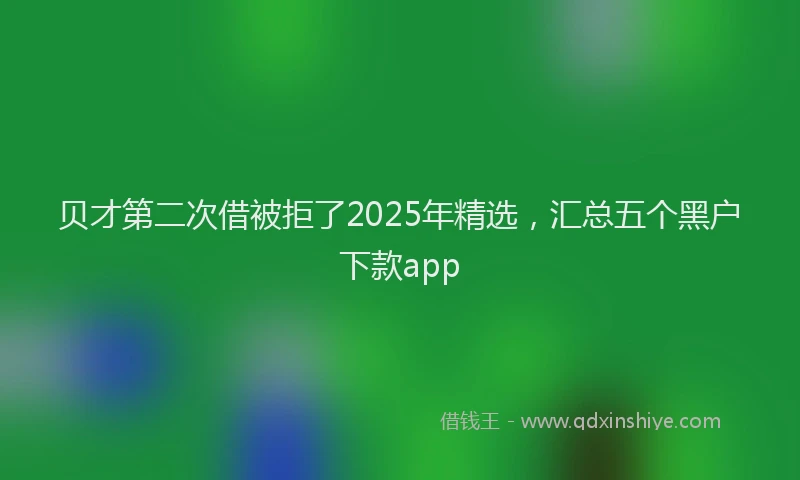 贝才第二次借被拒了2025年精选，汇总五个黑户下款app