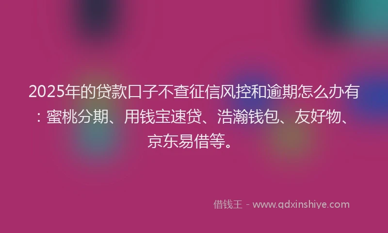 2025年的贷款口子不查征信风控和逾期怎么办有：蜜桃分期、用钱宝速贷、浩瀚钱包、友好物、京东易借等。