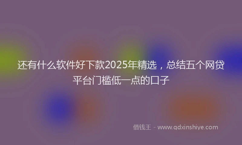 还有什么软件好下款2025年精选，总结五个网贷平台门槛低一点的口子