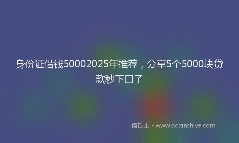 身份证借钱50002025年推荐，分享5个5000块贷款秒下口子