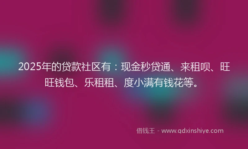 2025年的贷款社区有：现金秒贷通、来租呗、旺旺钱包、乐租租、度小满有钱花等。