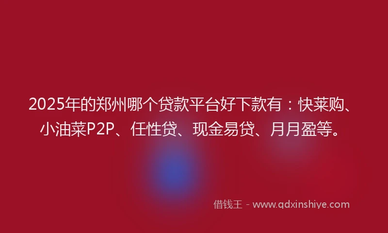 2025年的郑州哪个贷款平台好下款有：快莱购、小油菜P2P、任性贷、现金易贷、月月盈等。