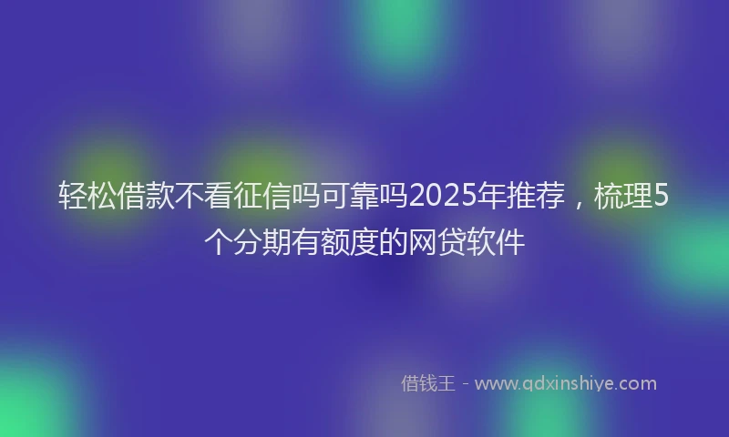 轻松借款不看征信吗可靠吗2025年推荐，梳理5个分期有额度的网贷软件
