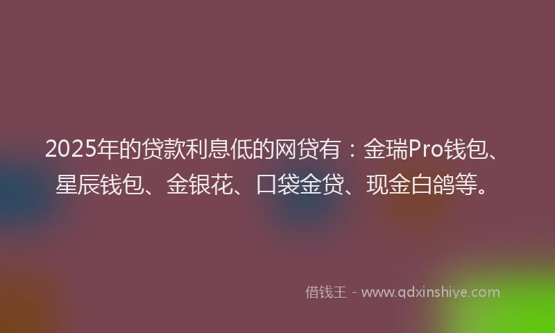 2025年的贷款利息低的网贷有：金瑞Pro钱包、星辰钱包、金银花、口袋金贷、现金白鸽等。