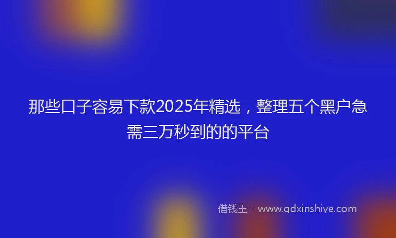 那些口子容易下款2025年精选，整理五个黑户急需三万秒到的的平台