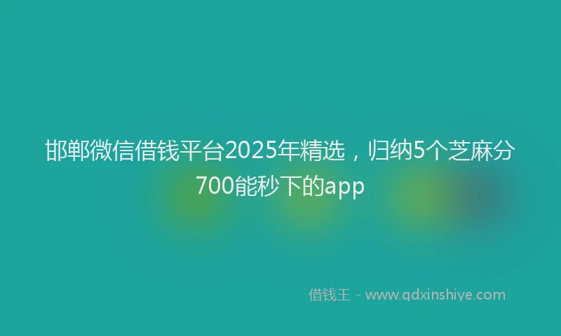 邯郸微信借钱平台2025年精选，归纳5个芝麻分700能秒下的app