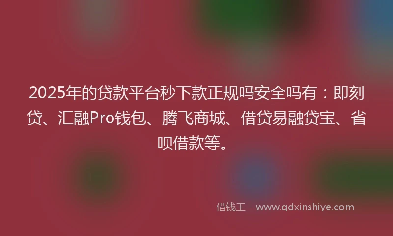 2025年的贷款平台秒下款正规吗安全吗有：即刻贷、汇融Pro钱包、腾飞商城、借贷易融贷宝、省呗借款等。