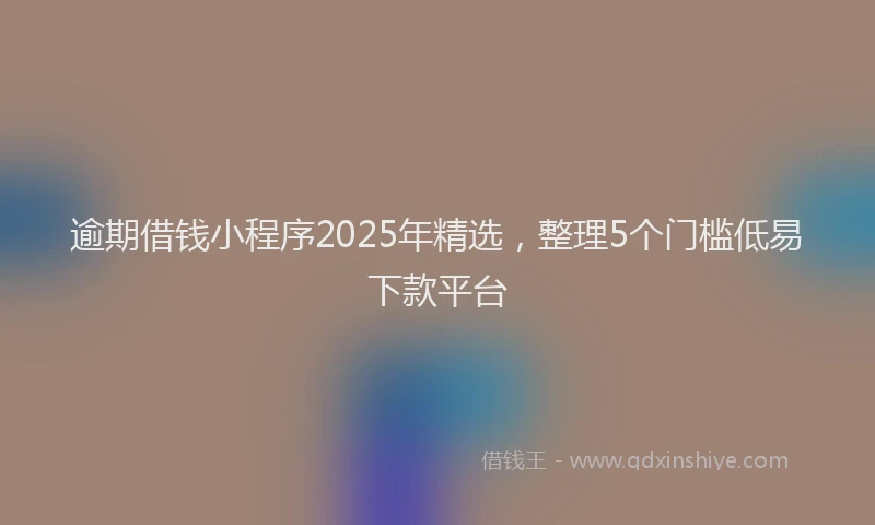 逾期借钱小程序2025年精选，整理5个门槛低易下款平台