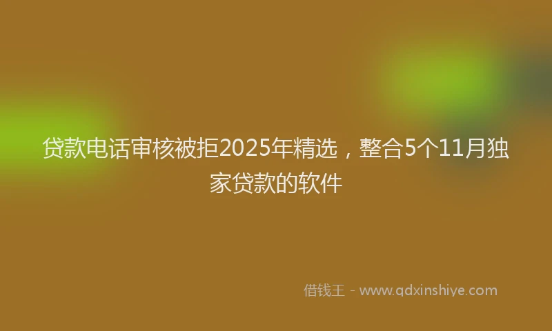 贷款电话审核被拒2025年精选，整合5个11月独家贷款的软件