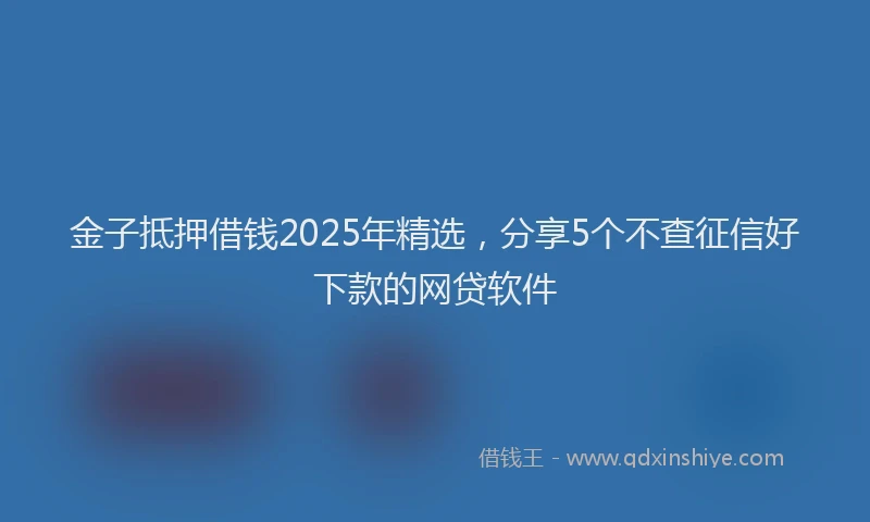 金子抵押借钱2025年精选，分享5个不查征信好下款的网贷软件