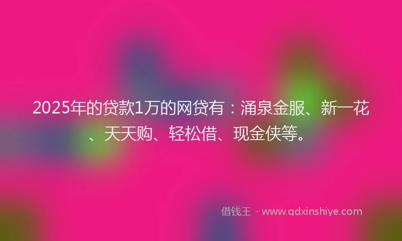 2025年的贷款1万的网贷有：涌泉金服、新一花、天天购、轻松借、现金侠等。