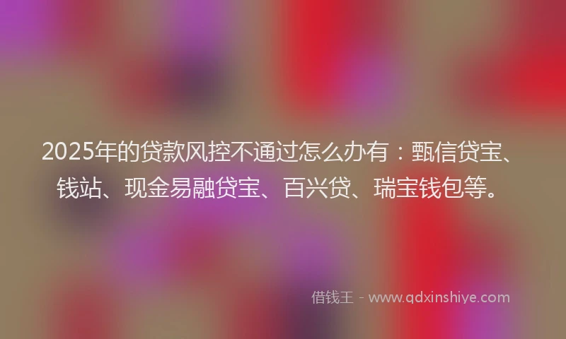 2025年的贷款风控不通过怎么办有：甄信贷宝、钱站、现金易融贷宝、百兴贷、瑞宝钱包等。