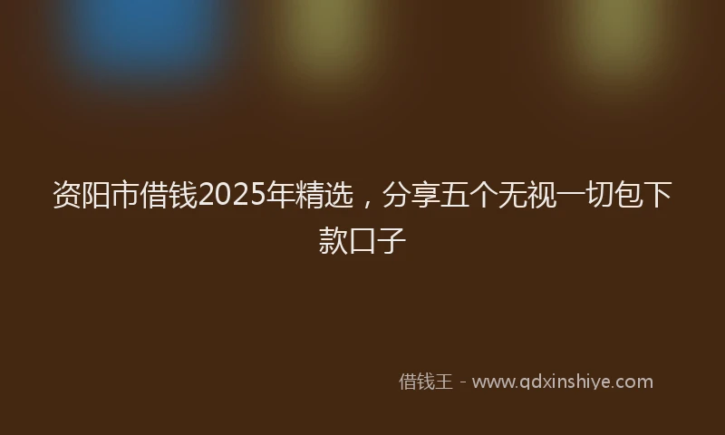 资阳市借钱2025年精选，分享五个无视一切包下款口子
