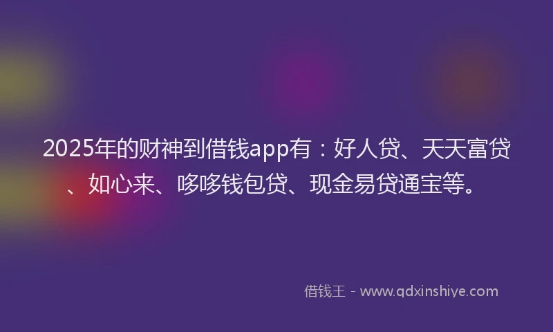 2025年的财神到借钱app有：好人贷、天天富贷、如心来、哆哆钱包贷、现金易贷通宝等。
