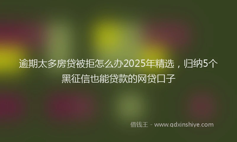 逾期太多房贷被拒怎么办2025年精选，归纳5个黑征信也能贷款的网贷口子