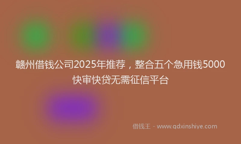 赣州借钱公司2025年推荐，整合五个急用钱5000快审快贷无需征信平台