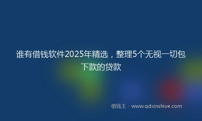 谁有借钱软件2025年精选，整理5个无视一切包下款的贷款