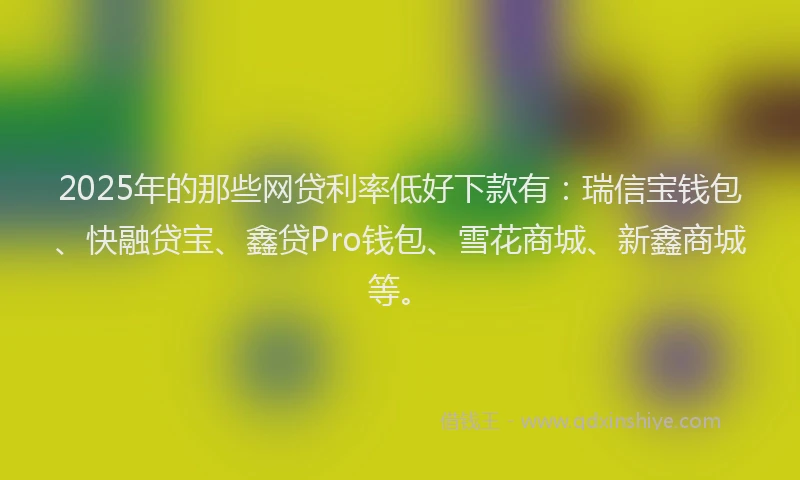 2025年的那些网贷利率低好下款有：瑞信宝钱包、快融贷宝、鑫贷Pro钱包、雪花商城、新鑫商城等。