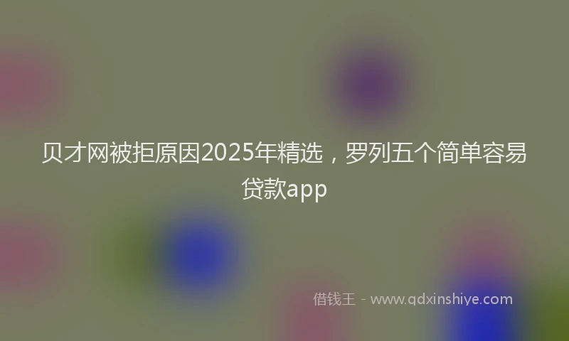 贝才网被拒原因2025年精选，罗列五个简单容易贷款app