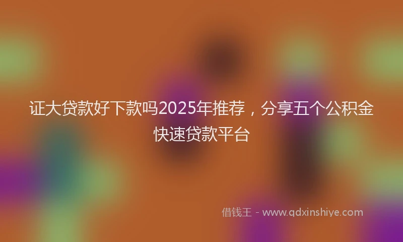 证大贷款好下款吗2025年推荐，分享五个公积金快速贷款平台