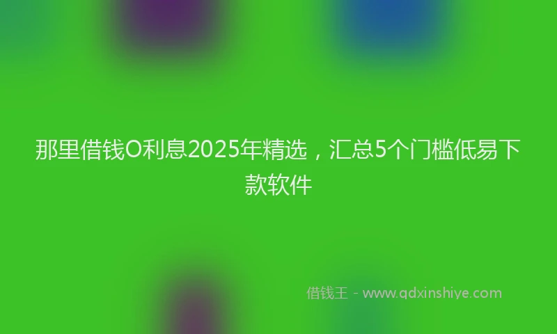 那里借钱O利息2025年精选，汇总5个门槛低易下款软件