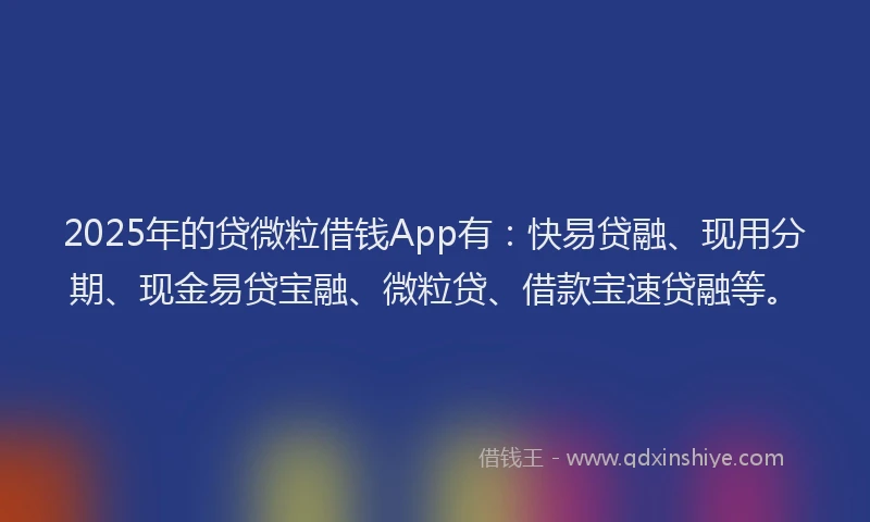 2025年的贷微粒借钱App有：快易贷融、现用分期、现金易贷宝融、微粒贷、借款宝速贷融等。