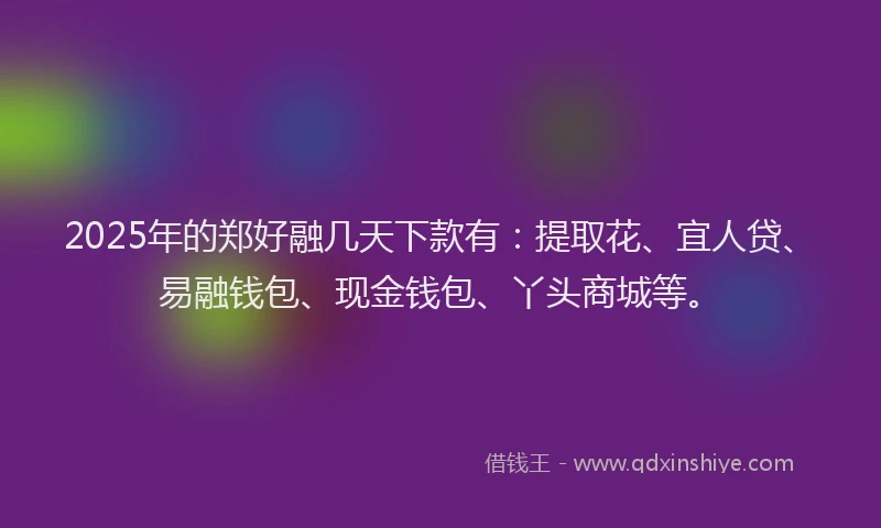 2025年的郑好融几天下款有：提取花、宜人贷、易融钱包、现金钱包、丫头商城等。