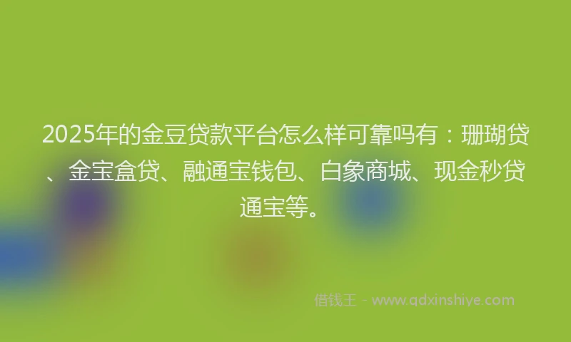 2025年的金豆贷款平台怎么样可靠吗有：珊瑚贷、金宝盒贷、融通宝钱包、白象商城、现金秒贷通宝等。