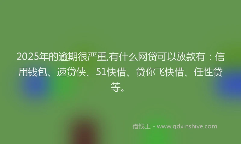 2025年的逾期很严重,有什么网贷可以放款有：信用钱包、速贷侠、51快借、贷你飞快借、任性贷等。