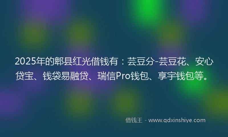 2025年的郫县红光借钱有：芸豆分-芸豆花、安心贷宝、钱袋易融贷、瑞信Pro钱包、享宇钱包等。