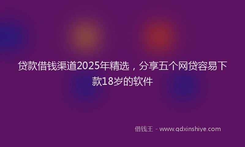 贷款借钱渠道2025年精选，分享五个网贷容易下款18岁的软件