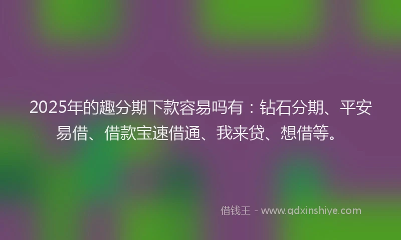 2025年的趣分期下款容易吗有：钻石分期、平安易借、借款宝速借通、我来贷、想借等。