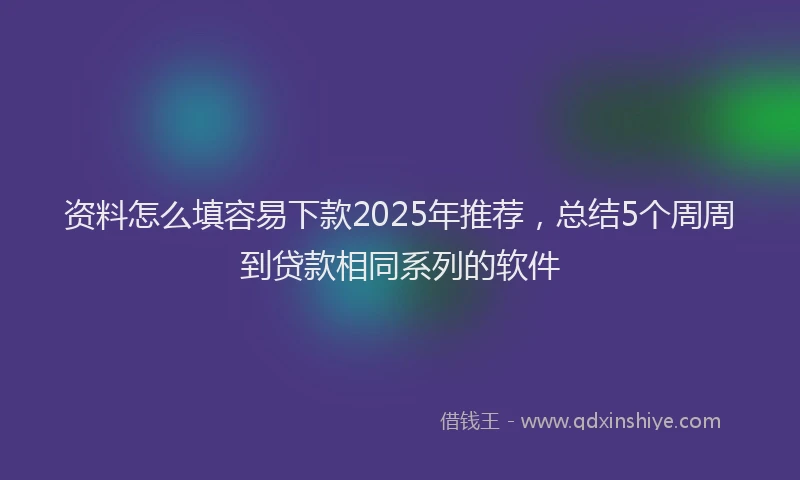 资料怎么填容易下款2025年推荐，总结5个周周到贷款相同系列的软件