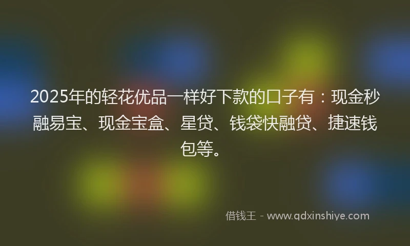2025年的轻花优品一样好下款的口子有：现金秒融易宝、现金宝盒、星贷、钱袋快融贷、捷速钱包等。