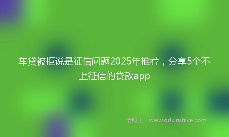 车贷被拒说是征信问题2025年推荐，分享5个不上征信的贷款app