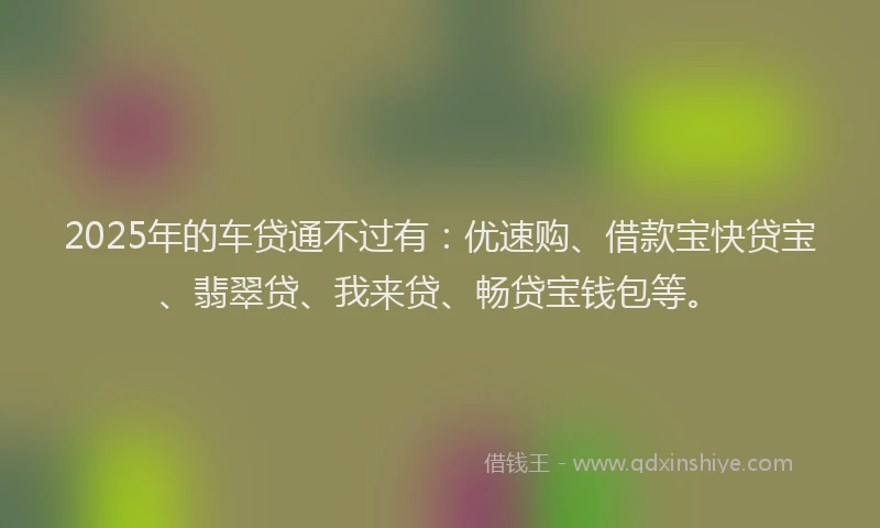2025年的车贷通不过有：优速购、借款宝快贷宝、翡翠贷、我来贷、畅贷宝钱包等。