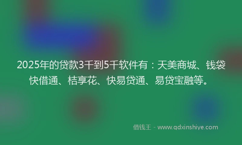 2025年的贷款3千到5千软件有：天美商城、钱袋快借通、桔享花、快易贷通、易贷宝融等。
