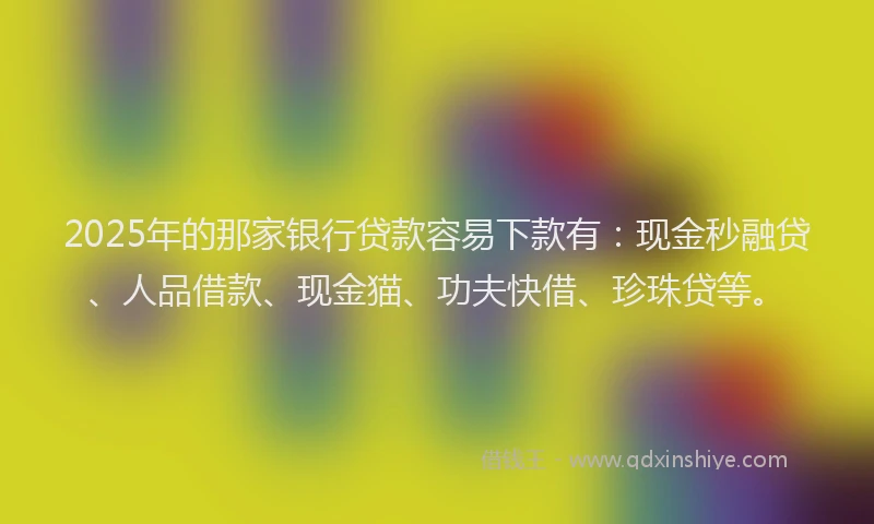 2025年的那家银行贷款容易下款有：现金秒融贷、人品借款、现金猫、功夫快借、珍珠贷等。