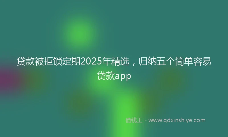 贷款被拒锁定期2025年精选，归纳五个简单容易贷款app