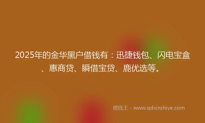 2025年的金华黑户借钱有：迅捷钱包、闪电宝盒、惠商贷、瞬借宝贷、鹿优选等。