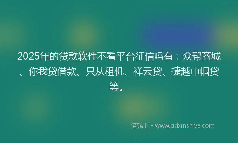 2025年的贷款软件不看平台征信吗有：众帮商城、你我贷借款、只从租机、祥云贷、捷越巾帼贷等。
