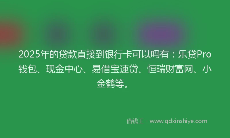 2025年的贷款直接到银行卡可以吗有：乐贷Pro钱包、现金中心、易借宝速贷、恒瑞财富网、小金鹤等。