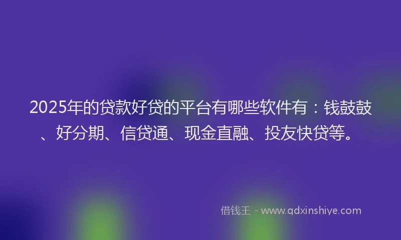 2025年的贷款好贷的平台有哪些软件有：钱鼓鼓、好分期、信贷通、现金直融、投友快贷等。