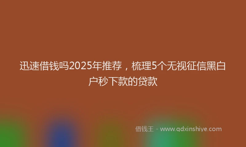 迅速借钱吗2025年推荐，梳理5个无视征信黑白户秒下款的贷款