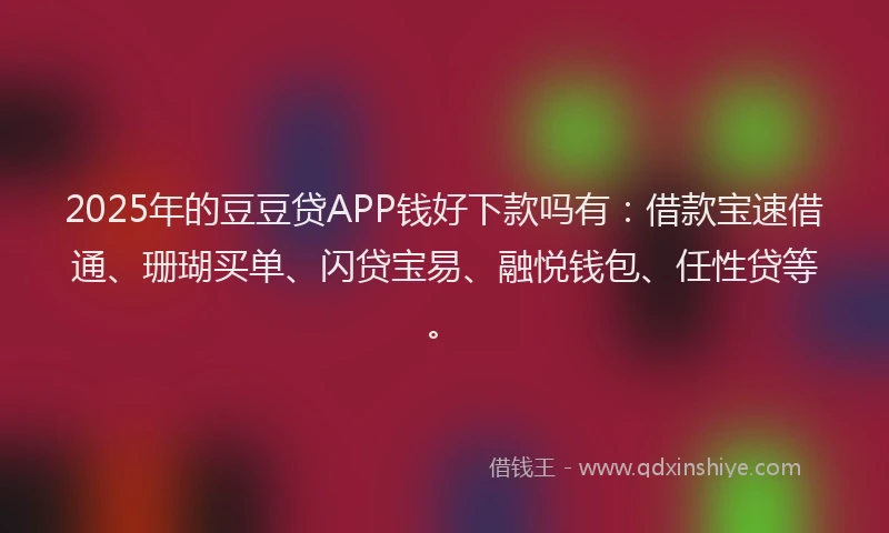 2025年的豆豆贷APP钱好下款吗有：借款宝速借通、珊瑚买单、闪贷宝易、融悦钱包、任性贷等。