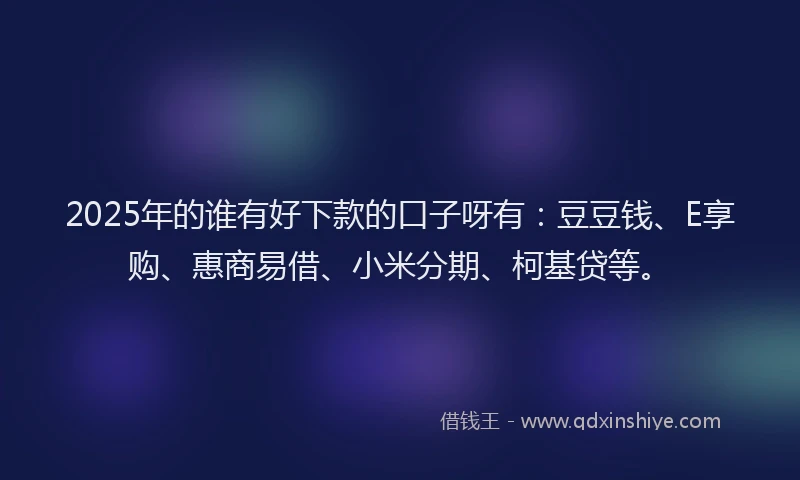 2025年的谁有好下款的口子呀有：豆豆钱、E享购、惠商易借、小米分期、柯基贷等。