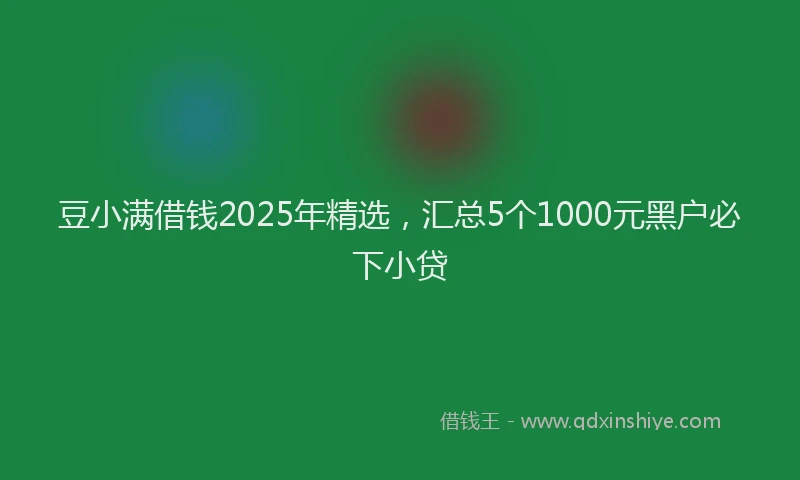 豆小满借钱2025年精选，汇总5个1000元黑户必下小贷