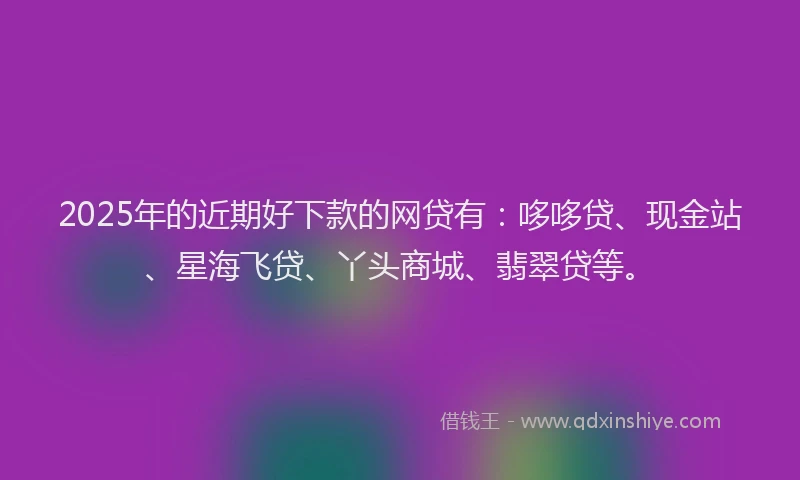 2025年的近期好下款的网贷有：哆哆贷、现金站、星海飞贷、丫头商城、翡翠贷等。